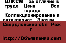 1.1) ВЛКСМ - за отличие в труде › Цена ­ 590 - Все города Коллекционирование и антиквариат » Значки   . Свердловская обл.,Реж г.